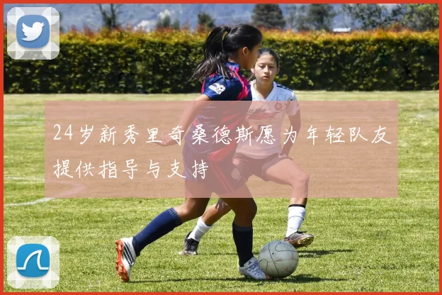 24岁新秀里奇桑德斯愿为年轻队友提供指导与支持