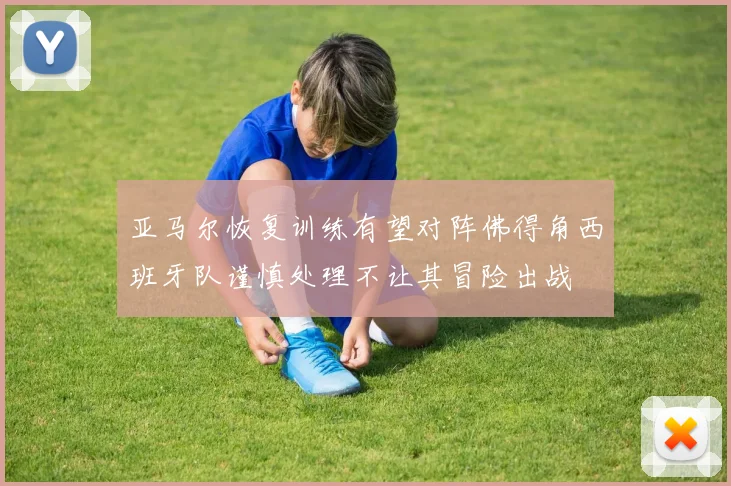 亚马尔恢复训练有望对阵佛得角西班牙队谨慎处理不让其冒险出战