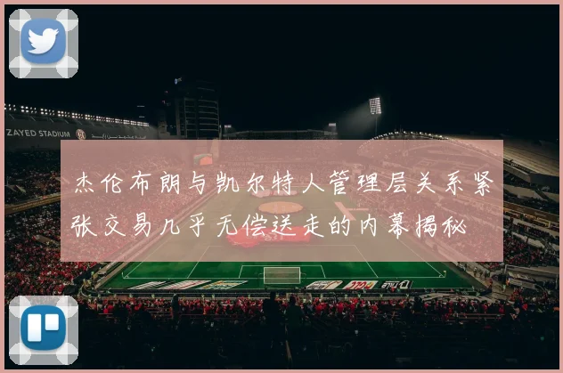 杰伦布朗与凯尔特人管理层关系紧张交易几乎无偿送走的内幕揭秘