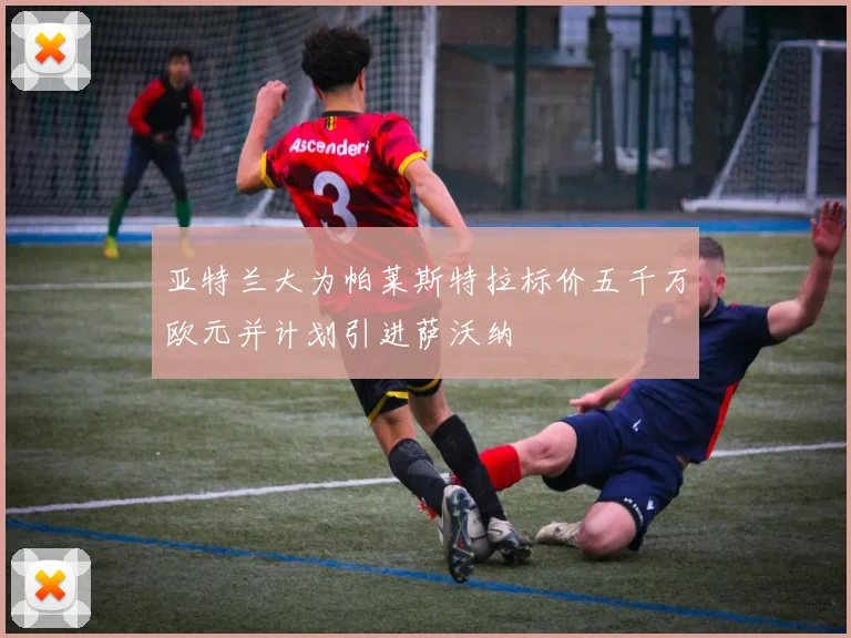 亚特兰大为帕莱斯特拉标价五千万欧元并计划引进萨沃纳