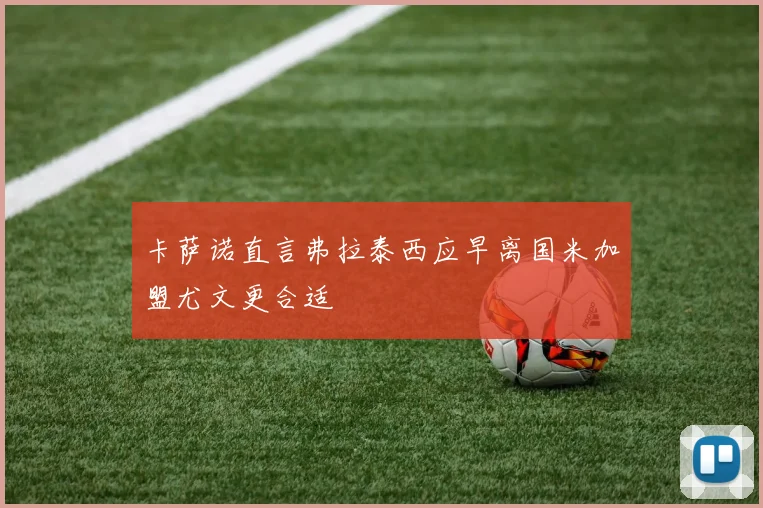 卡萨诺直言弗拉泰西应早离国米加盟尤文更合适