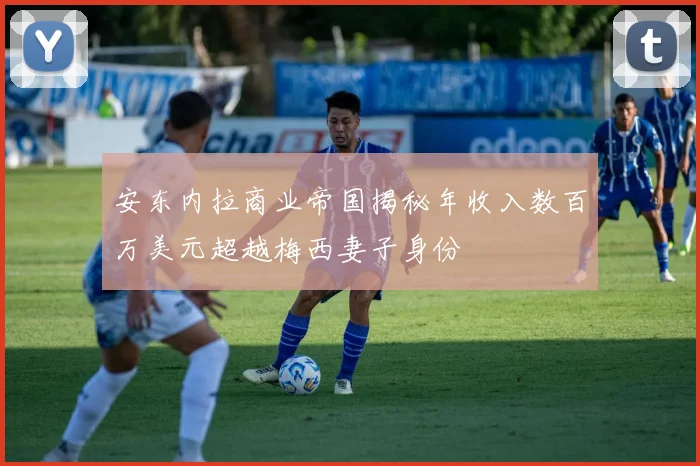 安东内拉商业帝国揭秘年收入数百万美元超越梅西妻子身份