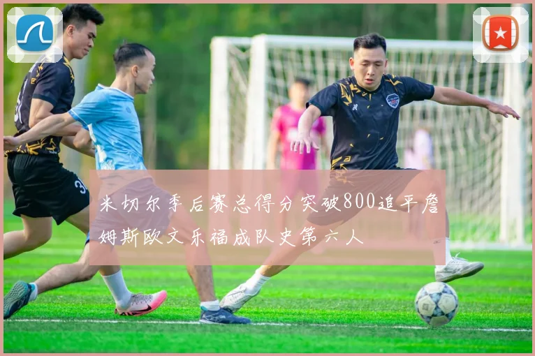 米切尔季后赛总得分突破800追平詹姆斯欧文乐福成队史第六人
