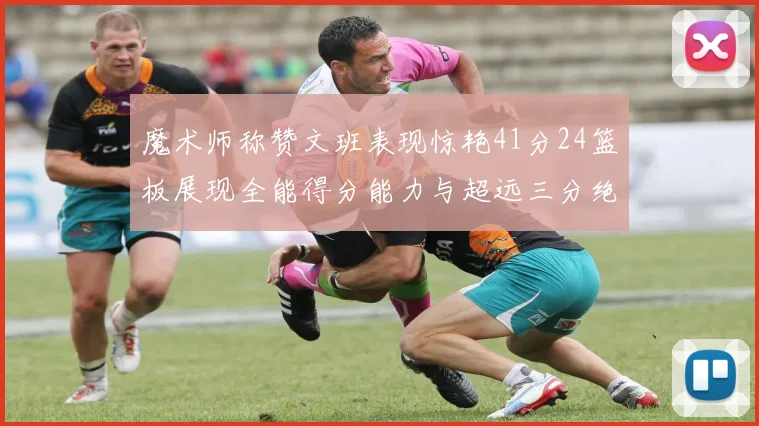 魔术师称赞文班表现惊艳41分24篮板展现全能得分能力与超远三分绝技