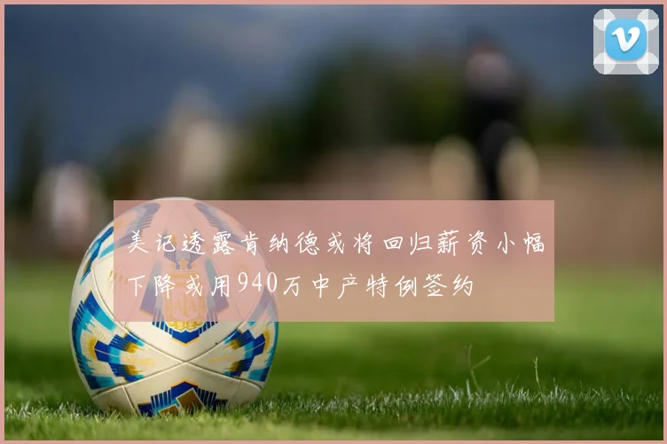 美记透露肯纳德或将回归薪资小幅下降或用940万中产特例签约