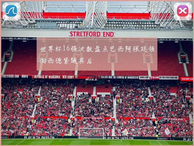 世界杯16强次数盘点巴西阿根廷领衔西德紧随其后