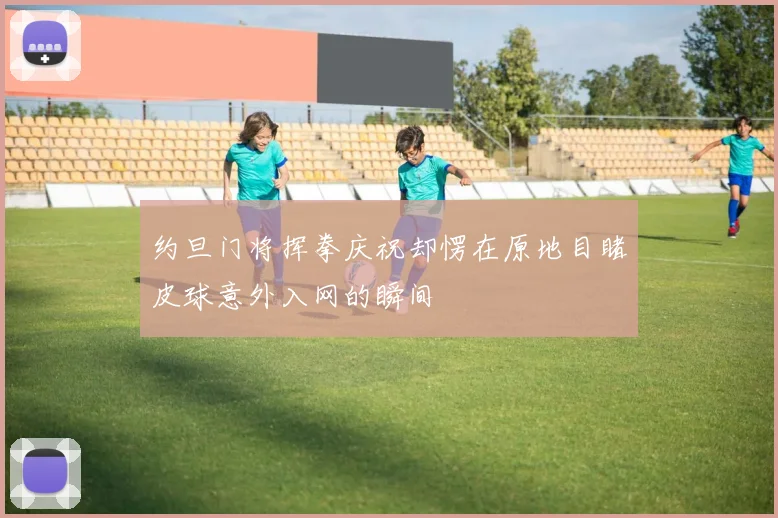 约旦门将挥拳庆祝却愣在原地目睹皮球意外入网的瞬间