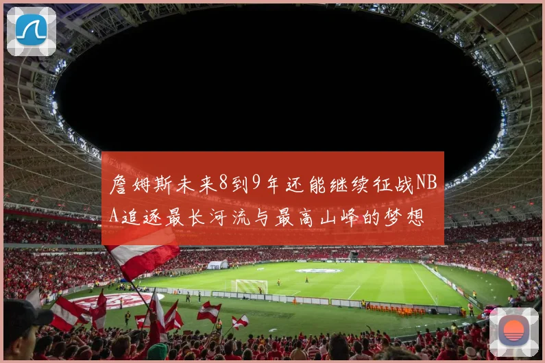 詹姆斯未来8到9年还能继续征战NBA追逐最长河流与最高山峰的梦想