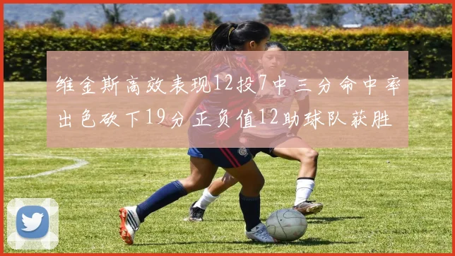 维金斯高效表现12投7中三分命中率出色砍下19分正负值12助球队获胜