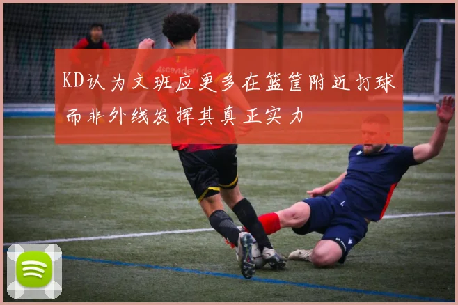 KD认为文班应更多在篮筐附近打球而非外线发挥其真正实力