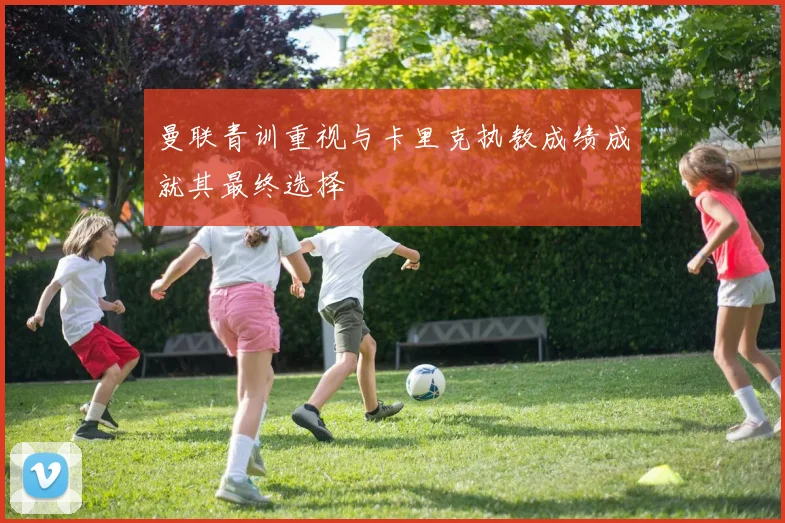 曼联青训重视与卡里克执教成绩成就其最终选择
