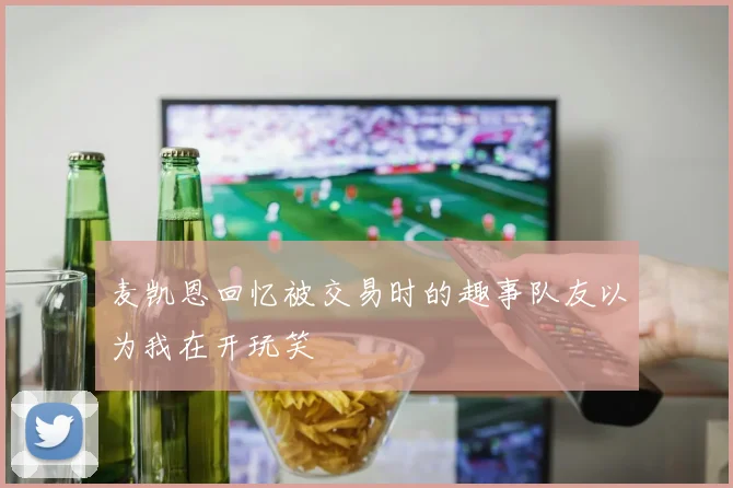 麦凯恩回忆被交易时的趣事队友以为我在开玩笑