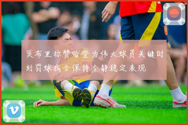 莫布里称赞哈登为伟大球员关键时刻罚球我会保持冷静稳定表现