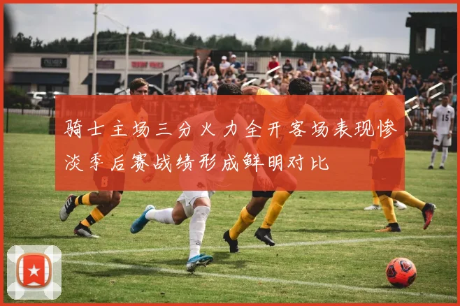 骑士主场三分火力全开客场表现惨淡季后赛战绩形成鲜明对比
