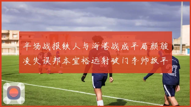 半场战报铁人与海港战成平局颜骏凌失误邦本宜裕远射破门李帅扳平