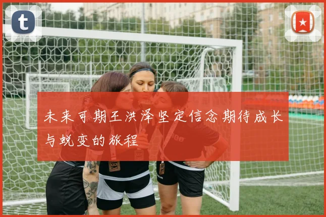 未来可期王洪泽坚定信念期待成长与蜕变的旅程