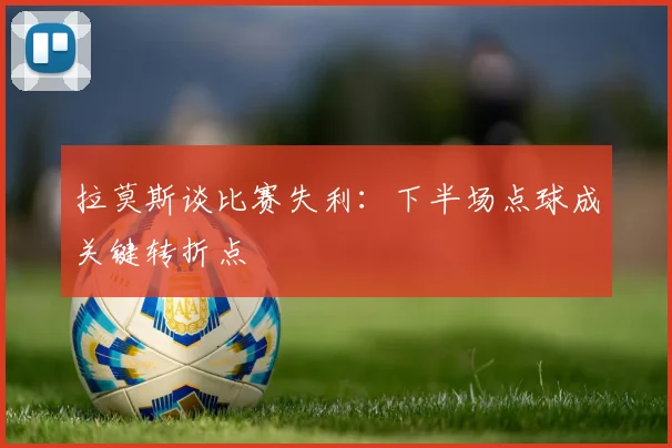 拉莫斯谈比赛失利：下半场点球成关键转折点