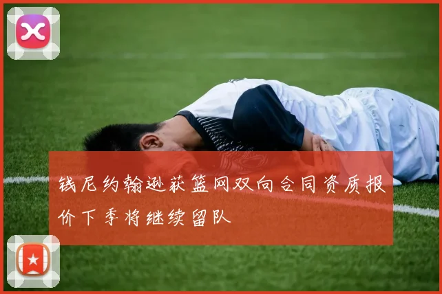 钱尼约翰逊获篮网双向合同资质报价下季将继续留队