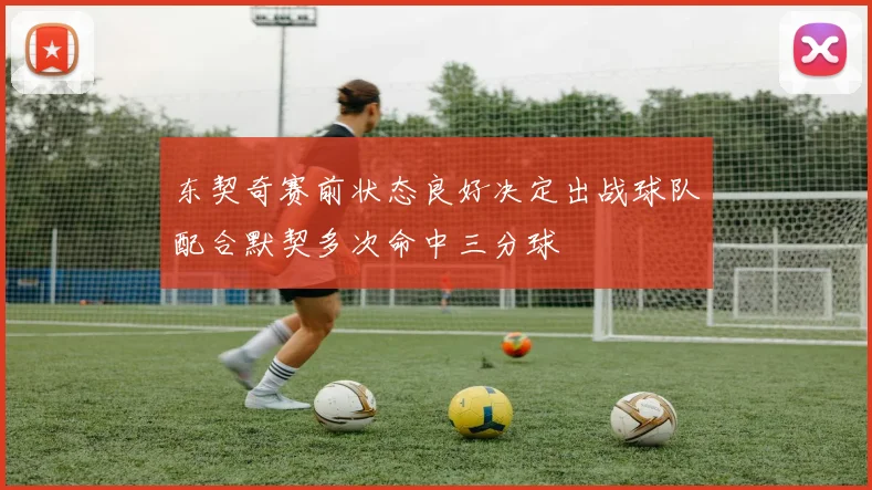 东契奇赛前状态良好决定出战球队配合默契多次命中三分球