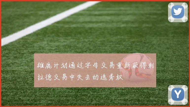 雄鹿计划通过字母交易重新获得利拉德交易中失去的选秀权