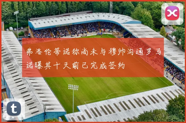 弗洛伦蒂诺称尚未与穆帅沟通罗马诺曝其十天前已完成签约