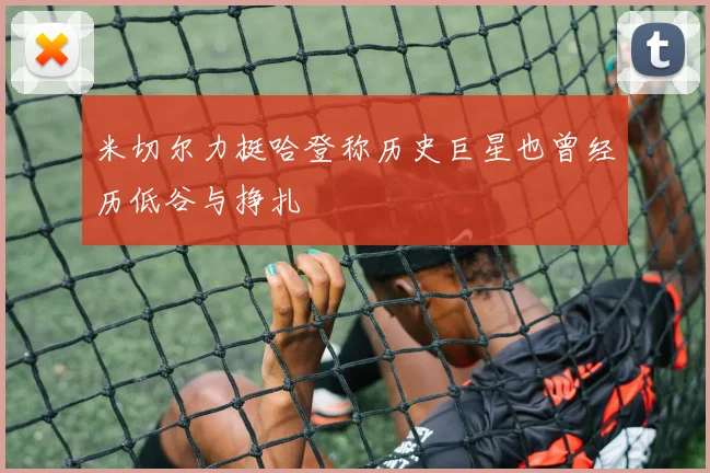 米切尔力挺哈登称历史巨星也曾经历低谷与挣扎