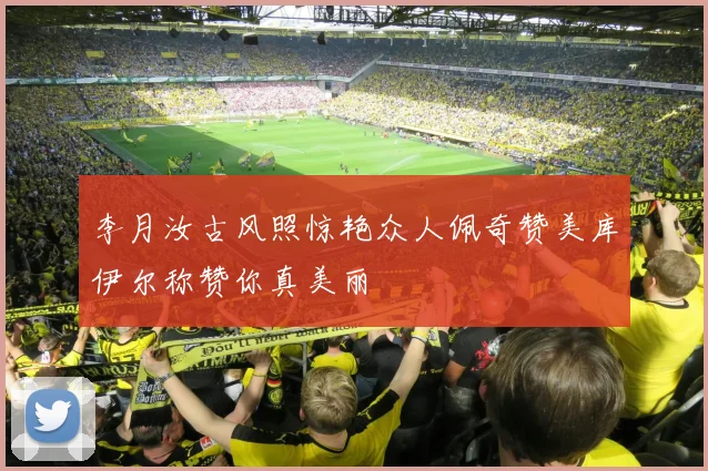 李月汝古风照惊艳众人佩奇赞美库伊尔称赞你真美丽
